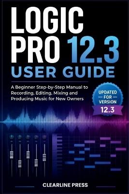 Logic Pro 12.3 User Guide: A Beginner Step-by-Step Manual to Recording, Editing, Mixing and Producing Music for New Owners - Clearline Press - cover