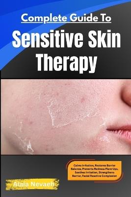 Complete Guide To Sensitive Skin Therapy: Calms Irritation, Restores Barrier Balance, Prevents Redness Flare-Ups Soothes Irritation, Strengthens Barrier, Heals Facial Reactive Complexion - Alaia Nevaeh - cover
