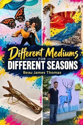 Different Mediums for Different Seasons: An Artist's Guide to Change, Cycles, and Creative Freedom - Beau James Thomas - cover