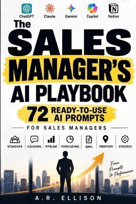 The Complete Sales Manager's AI Prompt Book: 72 Ready-to-Use AI Prompts for Sales Managers - Daily Standups, One-on-One Coaching, Pipeline Reviews, Forecasting, QBRs, Territory Planning, and Annual Sales Strategy for B2B, Enterprise & Inside Sales Teams - A R Ellison - cover