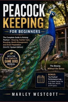 Peacock Keeping for Beginners: The Complete Guide to Raising Peafowl - Housing, Feather Care, Breeding, Health Management, and Show Preparation (S.A.F.E. System Edition) - Marley Westcott - cover
