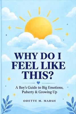 Why Do I Feel Like This?: A Boy's Guide to Big Emotions, Puberty & Growing Up (Ages 9-13) - Odette M Marsh - cover