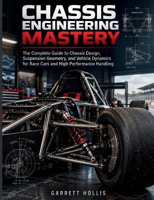 Chassis Engineering Mastery: The Complete Guide to Chassis Design, Suspension Geometry, and Vehicle Dynamics for Race Cars and High-Performance Handling - Garrett Hollis - cover