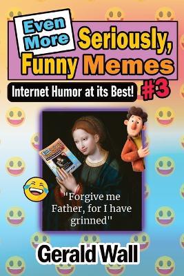 Even More Seriously, Funny Memes #3: Internet Humor at its Best - Gerald Lee Wall - cover