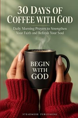30 Days of Coffee with God: Daily Morning Prayers to Strengthen Your Faith and Refresh Your Soul - Steadmere Publishing - cover