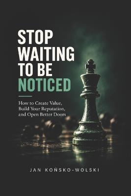 Stop Waiting to Be Noticed: How to Create Value, Build Your Reputation, and Open Better Doors - Jan Końsko-Wolski - cover