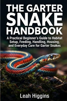 The Garter Snake Handbook: A Practical Beginner's Guide to Habitat Setup, Feeding, Handling, Housing, and Everyday Care for Garter Snakes - Leah Higgins - cover