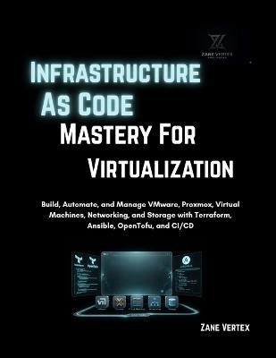 Infrastructure As Code Mastery For Virtualization: Build, Automate, and Manage VMware, Proxmox, Virtual Machines, Networking, and Storage with Terraform, Ansible, OpenTofu and CI/CD - Zane Vertex - cover