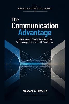 The Communication Advantage: Communicate Clearly. Build Stronger Relationships. Influence with Confidence. - Maxwel A Dmello - cover