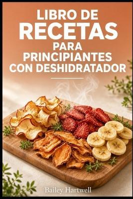 Libro de Recetas Para Principiantes Con Deshidratador: Recetas fáciles y técnicas sencillas para alimentos deshidratados caseros - Bailey Hartwell - cover