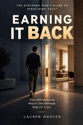 Earning It Back: The Avoidant Man's Guide to Rebuilding Trust: Stop Withdrawing, Repair the Damage, and Rebuild a Secure Relationship with a Practical Step-by-Step Trust System - Lauren Maxhen - cover