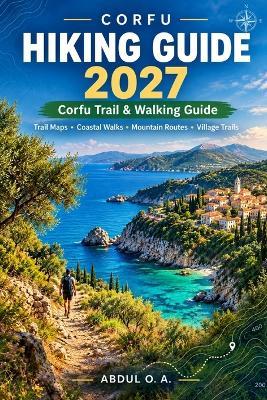 Corfu Hiking Guide 2027: Corfu Trail & Walking Guide with Trail Maps, Coastal Walks, Mountain Routes & Village Trails - Abdul O a - cover
