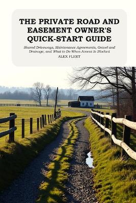 The Private Road and Easement Owner's Quick-Start Guide: Shared Driveways, Maintenance Agreements, Gravel and Drainage, and What to Do When Access Is Blocked - Alex Fleet - cover