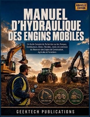 Manuel d'Hydraulique Des Engins Mobiles: Un Guide Complet du Technicien sur les Pompes, Distributeurs, Vérins, Flexibles, Joints et L'entretien du Réservoir des Engins de Construction, Agricoles et Forestiers - Geektech Publications - cover
