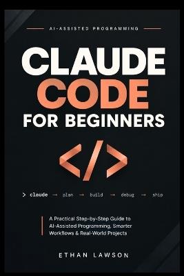 Claude Code for Beginners: A Practical, Step-by-Step Guide To AI-Assisted Programming, Smarter Workflows, And Building Real-World Projects with Confidence - Ethan Lawson - cover