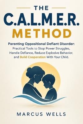 Parenting Oppositional Defiant Disorder: THE C.A.L.M.E.R. METHOD: Practical Tools to Stop Power Struggles, Handle Defiance, Reduce Explosive Behavior, and Build Cooperation With Your Child - Marcus Wells - cover