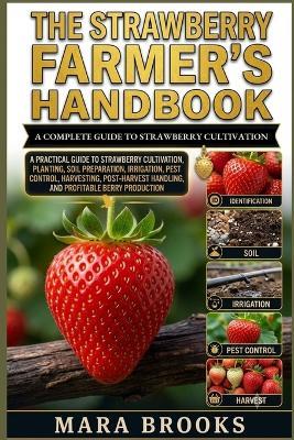 The Strawberry Farmer's Handbook: A Practical Guide to Strawberry Cultivation, Planting, Soil Preparation, Irrigation, Pest Control, Harvesting, Post-Harvest Handling, and Profitable Berry Production - Mara Brooks - cover