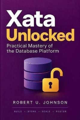 Xata Unlocked: Practical Mastery of the Database Platform - Robert U Johnson - cover