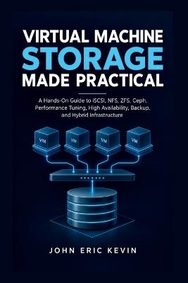 Virtual Machine Storage Made Practical: A Hands-On Guide to iSCSI, NFS, ZFS, Ceph, Performance Tuning, High Availability, Backup, and Hybrid Infrastructure - John Eric Kevin - cover