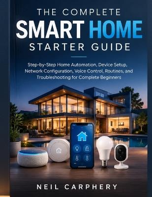 The Complete Smart Home Starter Guide: Step-by-Step Home Automation, Device Setup, Network Configuration, Voice Control, Routines, and Troubleshooting for Complete Beginners - Neil Carphery - cover