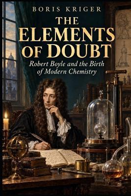 The Elements of Doubt: Robert Boyle and the Birth of Modern Chemistry - Boris Kriger - cover