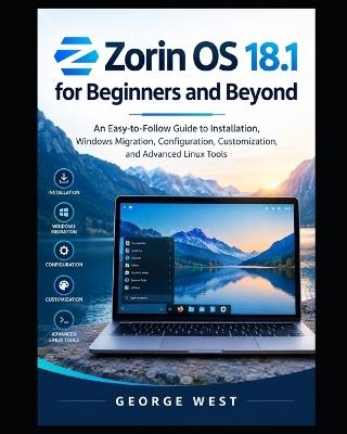 Zorin OS 18.1 for Beginners and Beyond: An Easy-to-Follow Guide to Installation, Windows Migration, Configuration, Customization, and Advanced Linux Tools - George West - cover