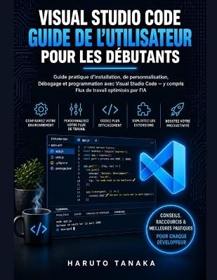 Visual Studio Code Guide de l'Utilisateur Pour Les Débutants: Guide pratique d'installation, de personnalisation, Débogage et programmation avec Visual Studio Code - y compris Flux de travail optimisés par l'IA - Haruto Tanaka - cover