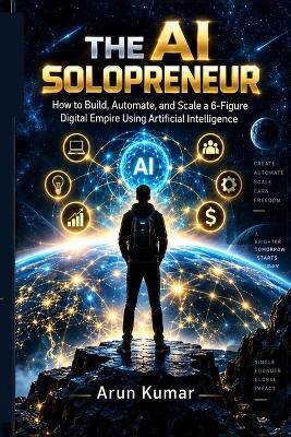 The AI Solopreneur: How to Build, Automate, and Scale a 6-Figure Digital Empire Using Artificial Intelligence - Arun Kumar - cover
