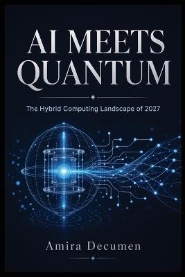 AI Meets Quantum: The Hybrid Computing Landscape of 2027 - Amira Decumen - cover