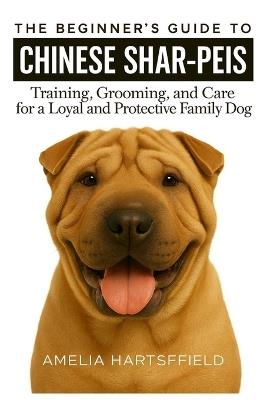 The Beginner's Guide to Chinese Shar-Peis: Training, Grooming, and Care for a Loyal and Protective Family Dog - Amelia Hartsfield - cover