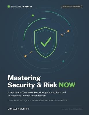 Mastering Security and Risk NOW: A Practitioner's Guide to Security Operations, Risk, and Autonomous Defense in ServiceNow - Michael J Murphy - cover