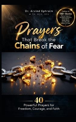 Prayers That Break the Chains of Fear: 40 Powerful Prayers for Freedom, Courage, and Faith - Arvind Ephraim - cover