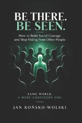 Be There. Be Seen.: How to Build Social Courage and Stop Hiding From Other People - Jan Końsko-Wolski - cover