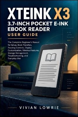 XTEINK X3 3.7" Pocket E-Ink eBook Reader user guide: The Complete Beginner's Manual for Setup, Book Transfers, Reading Controls, Display Customization, Wireless Features, Storage Management, Troubleshooting, and Everyday Use - Vivian Lowrie - cover