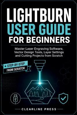LightBurn User Guide for Beginners: Master Laser Engraving Software, Vector Design Tools, Layer Settings and Cutting Projects from Scratch - Clearline Press - cover