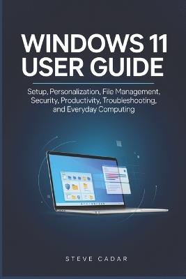Windows 11 user Guide: Setup, Personalization, File Management, Security, Productivity, Troubleshooting, and Everyday Computing - Steve Cadar - cover