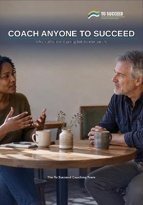 Coach Anyone To Succeed: A Practical Guide to Coaching Skills for Work and Life - The GROW Model, Powerful Questions and Active Listening for Managers, Parents, Mentors and Friends - To Succeed Coaching Team - cover