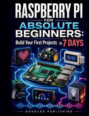 Raspberry Pi for Absolute Beginners: BUILD YOUR FIRST PROJECTS IN 7 DAYS: A Step-by-Step Guide to Python, GPIO, Electronics, Troubleshooting, and Hands-On Projects Without Prior Programming Experience - Douglas Publishing - cover