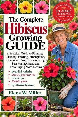 The Complete Hibiscus Growing Guide: A Practical Guide to Planting, Pruning, Feeding, Propagation, Container Care, Overwintering, Pest Management, and Encouraging More Blooms - Elena W Miller - cover