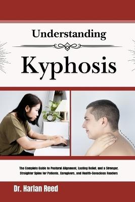 Understanding Kyphosis: The Complete Guide to Postural Alignment, Lasting Relief, and a Stronger, Straighter Spine for Patients, Caregivers, and Health-Conscious Readers - Harlan Reed - cover