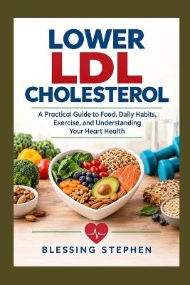 Lower LDL Cholesterol: A Practical Guide to Food, Daily Habits, Exercise, and Understanding Your Heart Health - Blessing Stephen - cover
