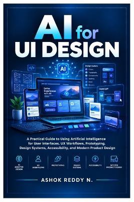AI for UI Design: A Practical Guide to Using Artificial Intelligence for User Interfaces, UX Workflows, Prototyping, Design Systems, Accessibility, and Modern Product Design - Ashokreddy Nemilidinne - cover