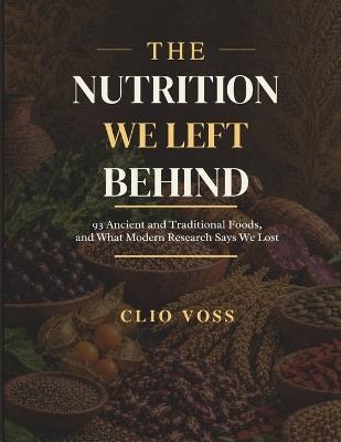 The Nutrition We Left Behind: 93 Ancient and Traditional Foods, and What Modern Research Says We Lost - Clio Voss - cover