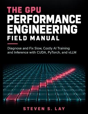 The GPU Performance Engineering Field Manual: Diagnose and Fix Slow, Costly AI Training and Inference with CUDA, PyTorch, and vLLM - Steven S Lay - cover