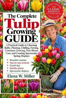 The Complete Tulip Growing Guide: A Practical Guide to Choosing Bulbs, Planting, Chilling, Forcing, Container Growing, Post-Bloom Care, and Creating Spectacular Spring Displays - Elena W Miller - cover