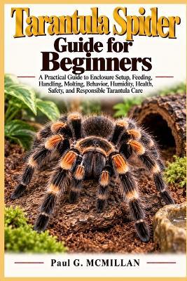 Tarantula Spider Guide for Beginners: A Practical Guide to Enclosure Setup, Feeding, Handling, Molting, Behavior, Humidity, Health, Safety, and Responsible Tarantula Care - Paul G McMillan - cover