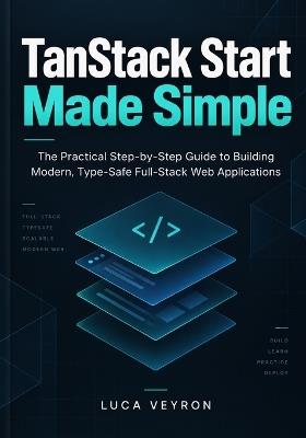 TanStack Start Made Simple: The Practical Step-by-Step Guide to Building Modern, Type-Safe Full-Stack Web Applications - Luca Veyron - cover