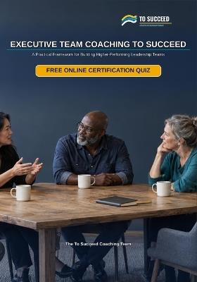 Executive Team Coaching To Succeed: A Practical Framework for Building Higher-Performing Leadership Teams Diagnosing Dysfunction, the Team Charter, Decision Rights and Conflict Norms, and Lencioni's - To Succeed Coaching Team - cover