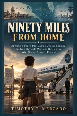 Ninety Miles from Home: Operation Pedro Pan, Cuba's Unaccompanied Children, the Cold War, and the Families Who Waited Years to Reunite - Timothy T Mercado - cover