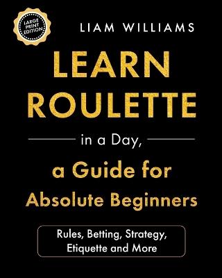 Learn Roulette in a Day, a Guide for Absolute Beginners: Rules, Betting, Strategy, Etiquette and More, Large Print Edition - Liam Williams - cover